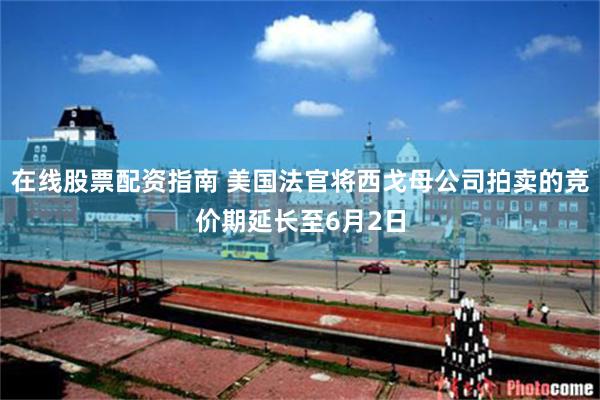 在线股票配资指南 美国法官将西戈母公司拍卖的竞价期延长至6月2日
