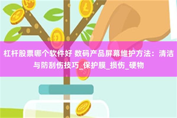 杠杆股票哪个软件好 数码产品屏幕维护方法：清洁与防刮伤技巧_保护膜_损伤_硬物