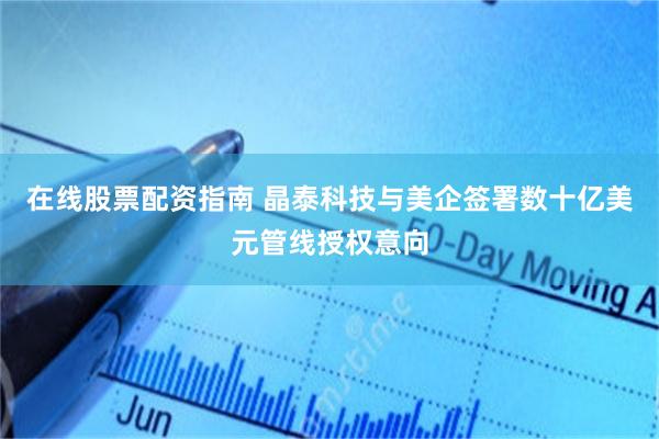 在线股票配资指南 晶泰科技与美企签署数十亿美元管线授权意向