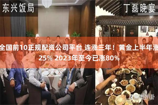 全国前10正规配资公司平台 连涨三年！黄金上半年涨25% 2023年至今已涨80%